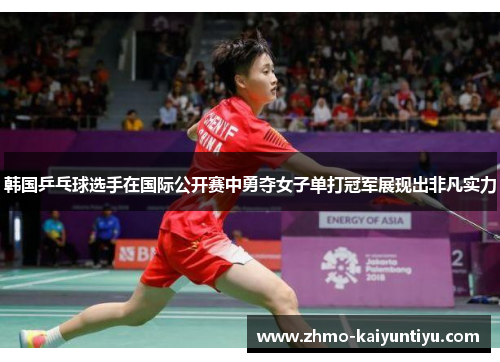 韩国乒乓球选手在国际公开赛中勇夺女子单打冠军展现出非凡实力