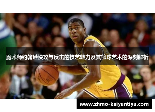 魔术师约翰逊快攻与反击的技艺魅力及其篮球艺术的深刻解析 魔术师约翰逊快攻与反击的技艺魅力及其篮球艺术的深刻解析