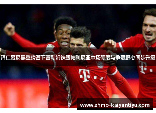 拜仁慕尼黑重磅签下富勒姆铁腰帕利尼亚中场硬度与争冠野心同步升级