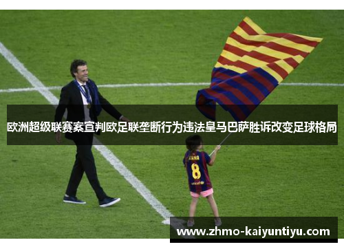 欧洲超级联赛案宣判欧足联垄断行为违法皇马巴萨胜诉改变足球格局