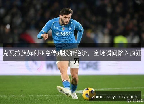 克瓦拉茨赫利亚急停跳投准绝杀,全场瞬间陷入疯狂 克瓦拉茨赫利亚急停跳投准绝杀,全场瞬间陷入疯狂