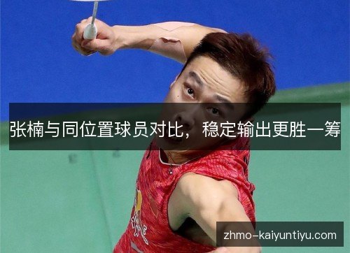 张楠与同位置球员对比,稳定输出更胜一筹 张楠与同位置球员对比,稳定输出更胜一筹